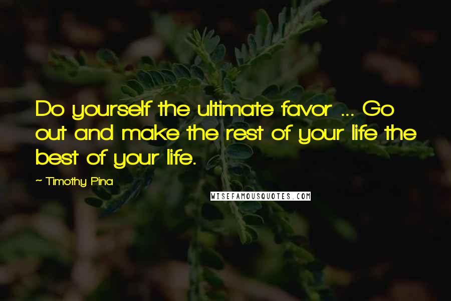 Timothy Pina Quotes: Do yourself the ultimate favor ... Go out and make the rest of your life the best of your life.