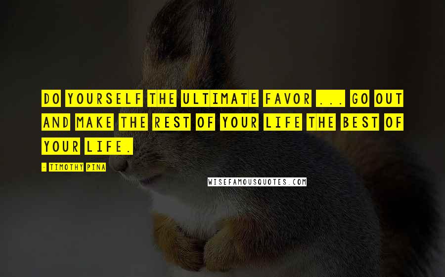 Timothy Pina Quotes: Do yourself the ultimate favor ... Go out and make the rest of your life the best of your life.