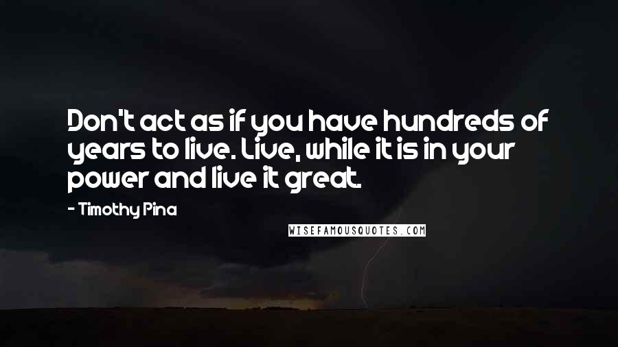 Timothy Pina Quotes: Don't act as if you have hundreds of years to live. Live, while it is in your power and live it great.