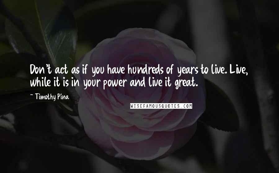 Timothy Pina Quotes: Don't act as if you have hundreds of years to live. Live, while it is in your power and live it great.