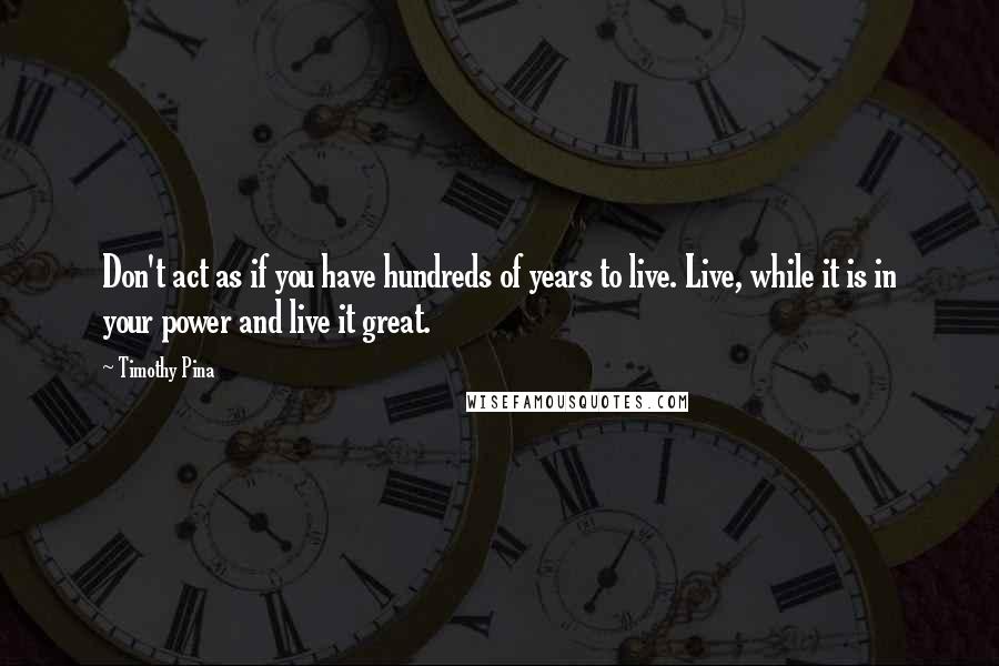 Timothy Pina Quotes: Don't act as if you have hundreds of years to live. Live, while it is in your power and live it great.