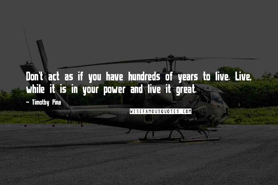 Timothy Pina Quotes: Don't act as if you have hundreds of years to live. Live, while it is in your power and live it great.