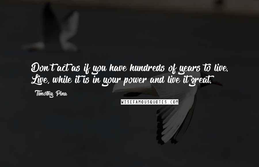 Timothy Pina Quotes: Don't act as if you have hundreds of years to live. Live, while it is in your power and live it great.