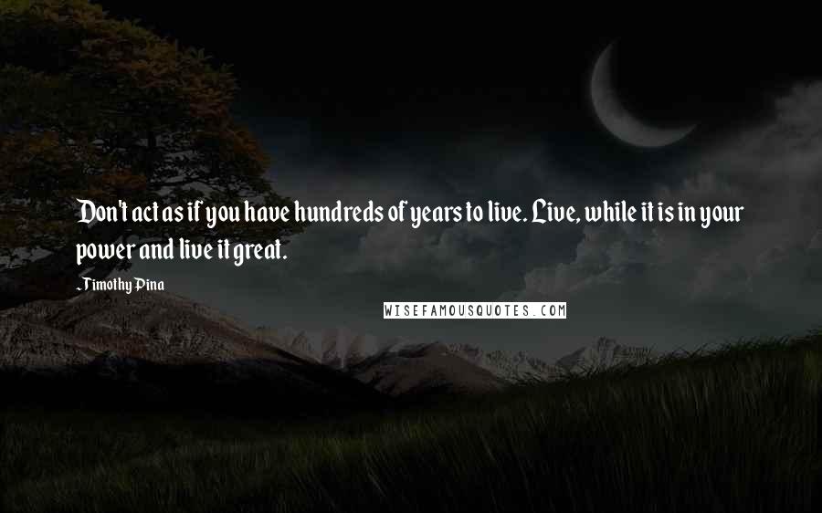 Timothy Pina Quotes: Don't act as if you have hundreds of years to live. Live, while it is in your power and live it great.