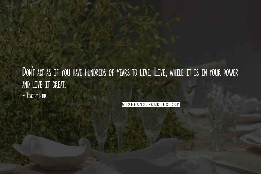 Timothy Pina Quotes: Don't act as if you have hundreds of years to live. Live, while it is in your power and live it great.