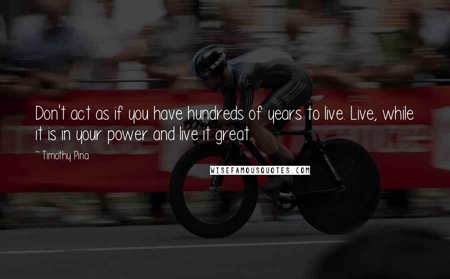 Timothy Pina Quotes: Don't act as if you have hundreds of years to live. Live, while it is in your power and live it great.