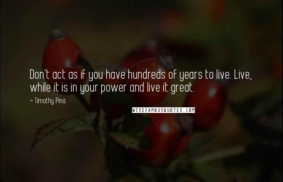 Timothy Pina Quotes: Don't act as if you have hundreds of years to live. Live, while it is in your power and live it great.