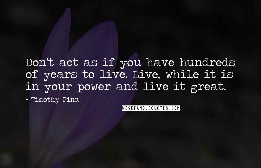 Timothy Pina Quotes: Don't act as if you have hundreds of years to live. Live, while it is in your power and live it great.