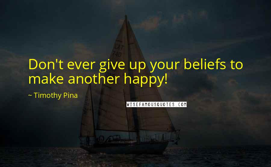 Timothy Pina Quotes: Don't ever give up your beliefs to make another happy!