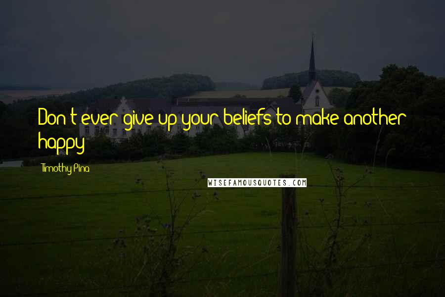 Timothy Pina Quotes: Don't ever give up your beliefs to make another happy!