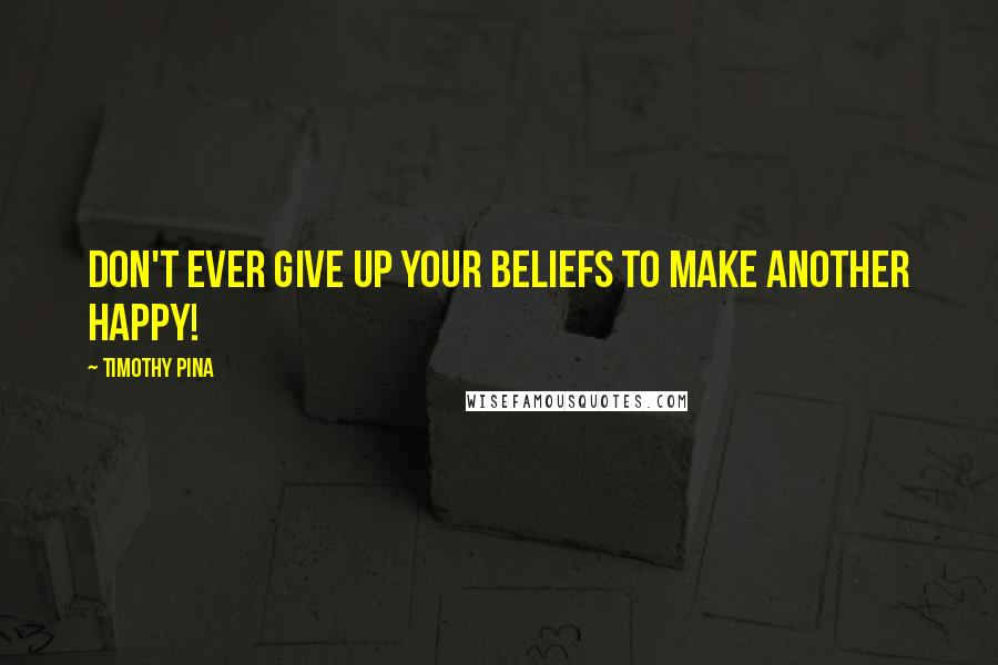 Timothy Pina Quotes: Don't ever give up your beliefs to make another happy!