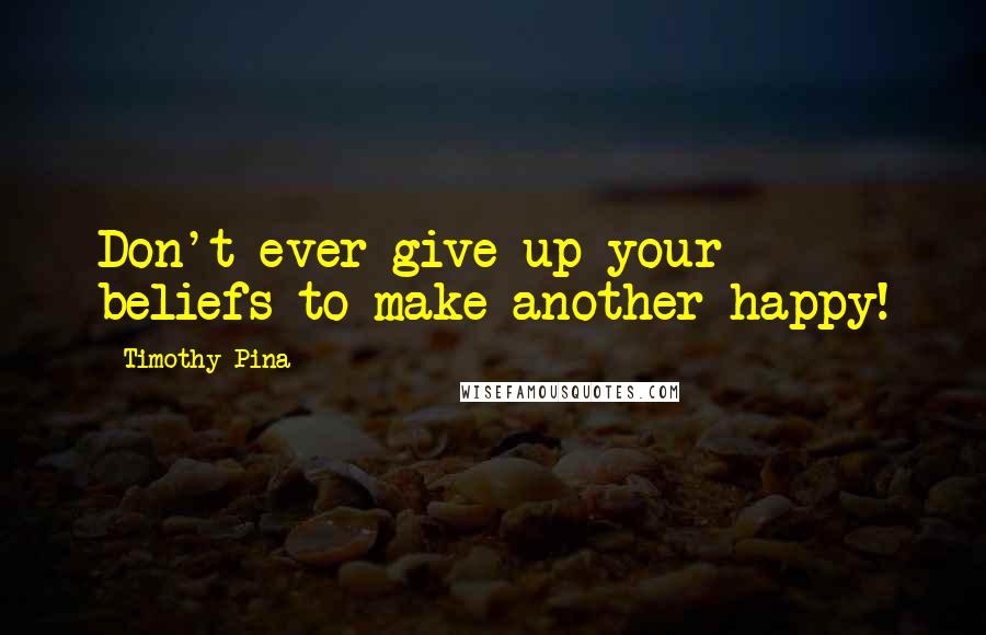 Timothy Pina Quotes: Don't ever give up your beliefs to make another happy!