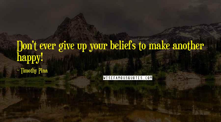 Timothy Pina Quotes: Don't ever give up your beliefs to make another happy!