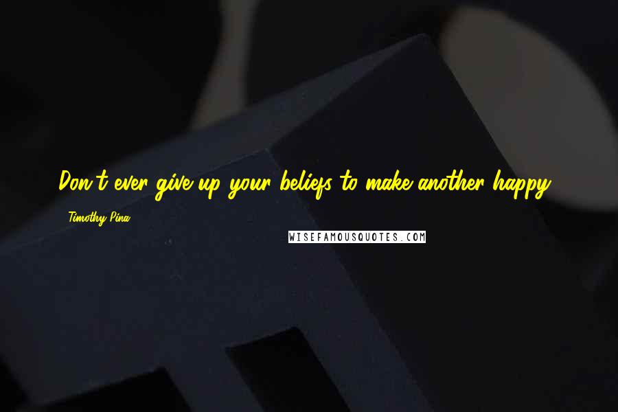 Timothy Pina Quotes: Don't ever give up your beliefs to make another happy!