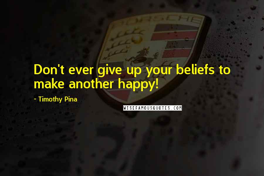 Timothy Pina Quotes: Don't ever give up your beliefs to make another happy!