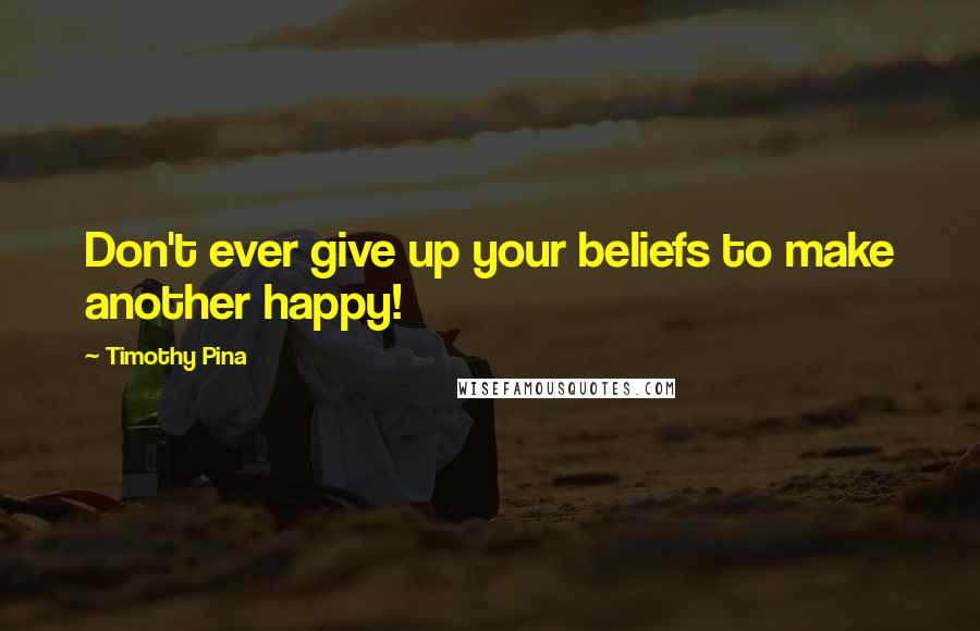 Timothy Pina Quotes: Don't ever give up your beliefs to make another happy!