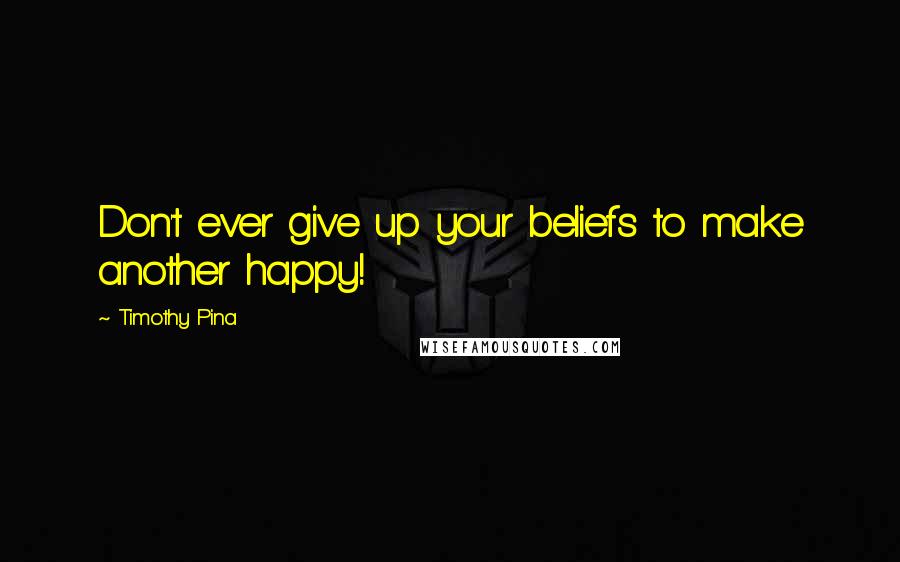 Timothy Pina Quotes: Don't ever give up your beliefs to make another happy!