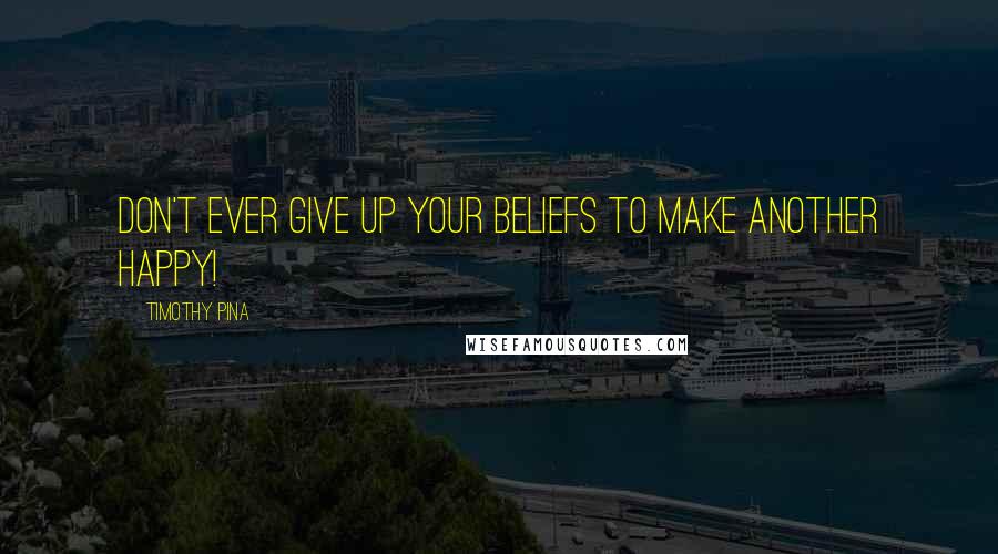 Timothy Pina Quotes: Don't ever give up your beliefs to make another happy!