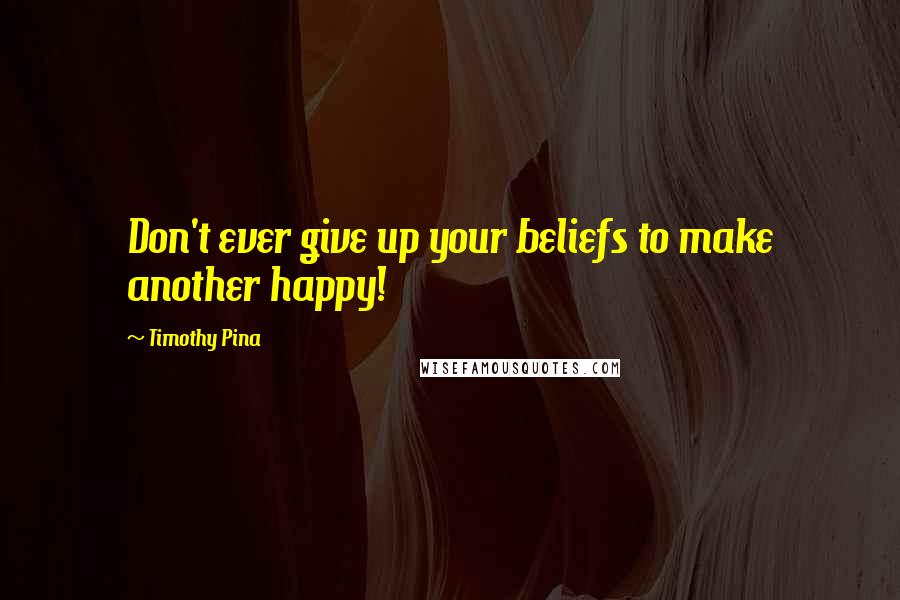 Timothy Pina Quotes: Don't ever give up your beliefs to make another happy!