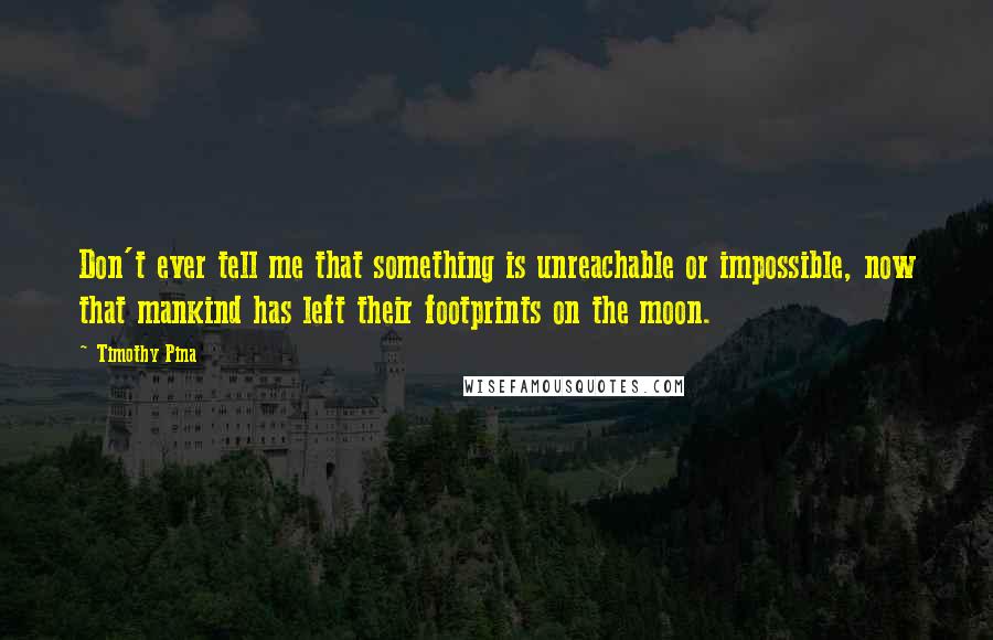 Timothy Pina Quotes: Don't ever tell me that something is unreachable or impossible, now that mankind has left their footprints on the moon.