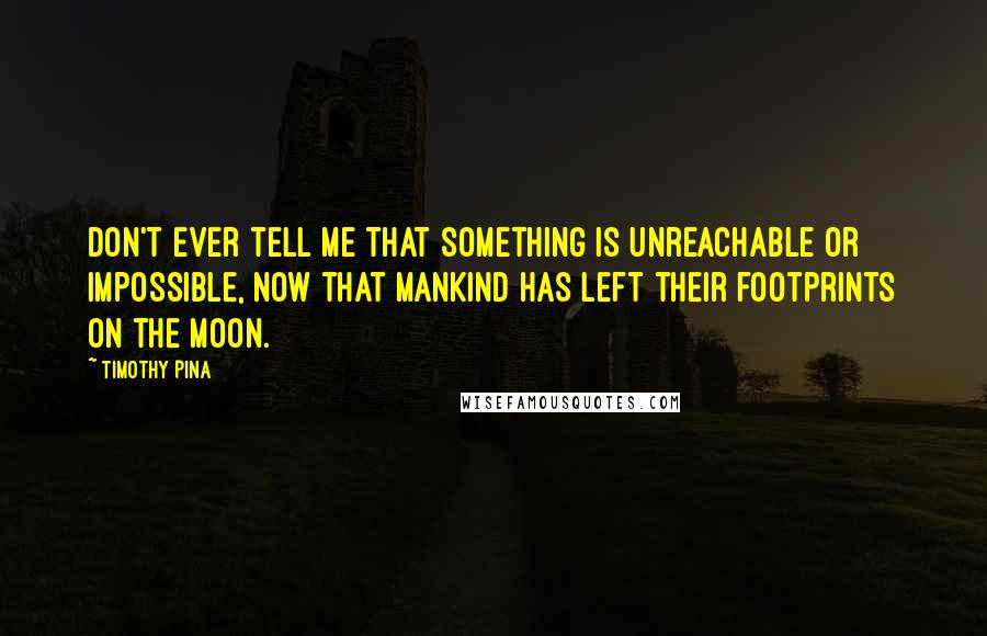 Timothy Pina Quotes: Don't ever tell me that something is unreachable or impossible, now that mankind has left their footprints on the moon.