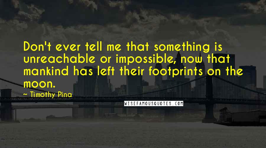 Timothy Pina Quotes: Don't ever tell me that something is unreachable or impossible, now that mankind has left their footprints on the moon.