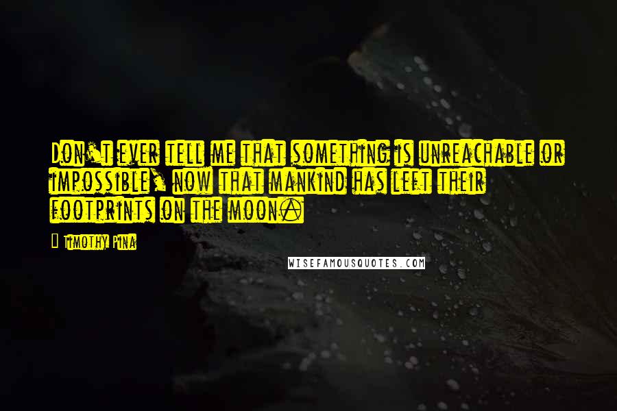 Timothy Pina Quotes: Don't ever tell me that something is unreachable or impossible, now that mankind has left their footprints on the moon.