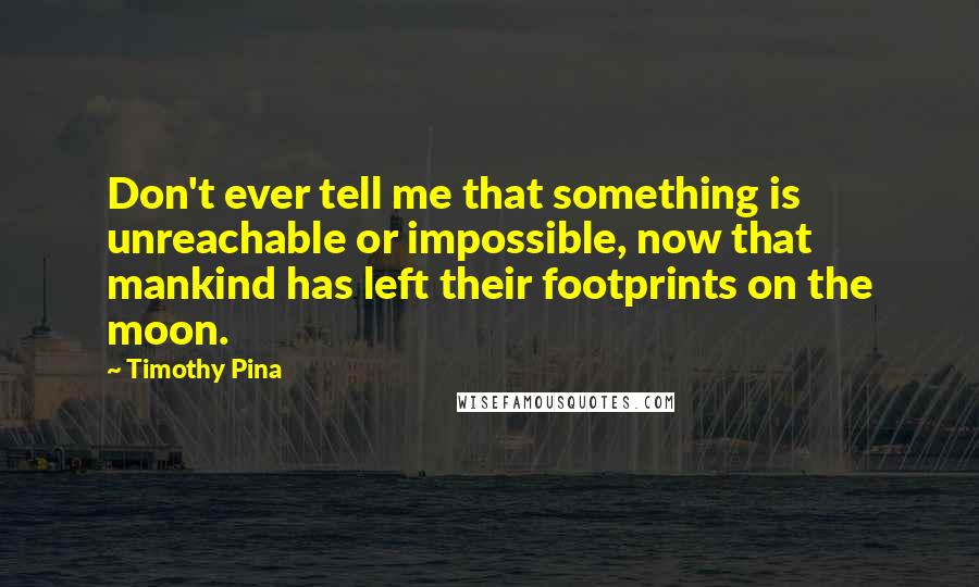 Timothy Pina Quotes: Don't ever tell me that something is unreachable or impossible, now that mankind has left their footprints on the moon.