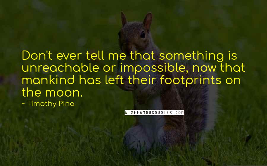 Timothy Pina Quotes: Don't ever tell me that something is unreachable or impossible, now that mankind has left their footprints on the moon.