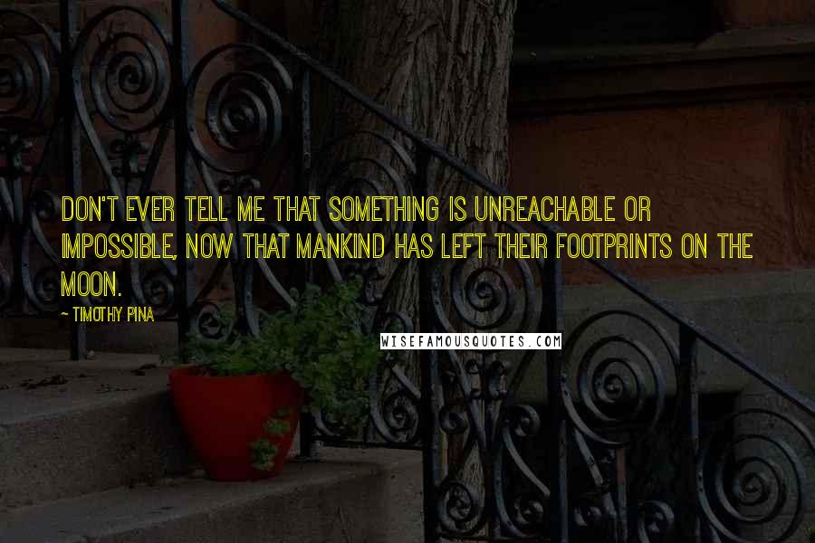 Timothy Pina Quotes: Don't ever tell me that something is unreachable or impossible, now that mankind has left their footprints on the moon.