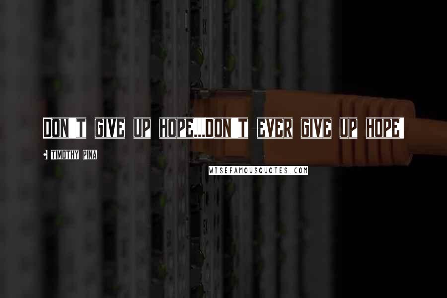 Timothy Pina Quotes: Don't give up hope...Don't ever give up hope!