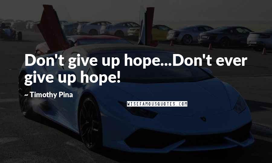 Timothy Pina Quotes: Don't give up hope...Don't ever give up hope!