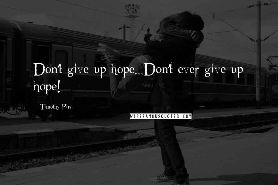 Timothy Pina Quotes: Don't give up hope...Don't ever give up hope!