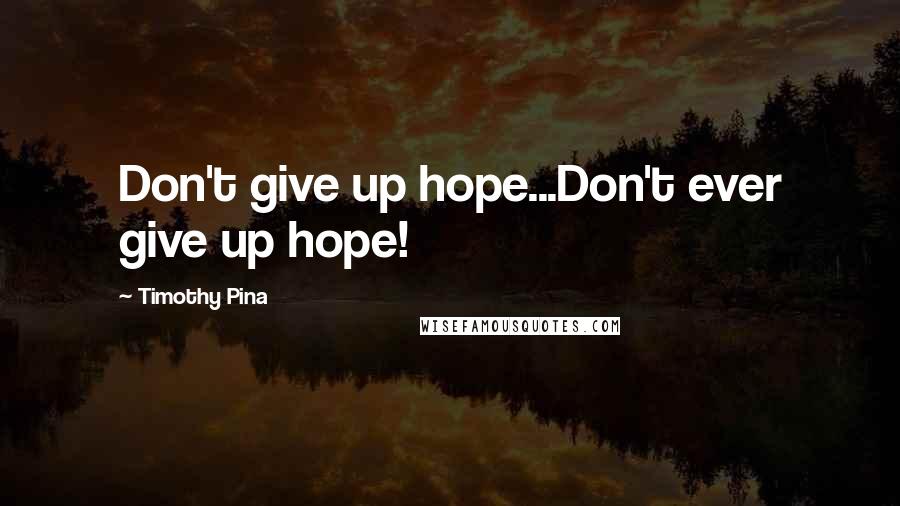 Timothy Pina Quotes: Don't give up hope...Don't ever give up hope!