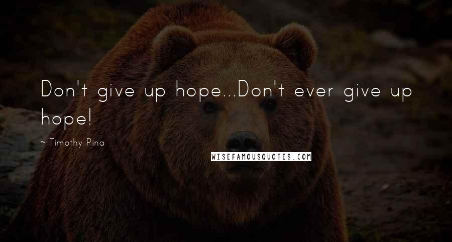 Timothy Pina Quotes: Don't give up hope...Don't ever give up hope!