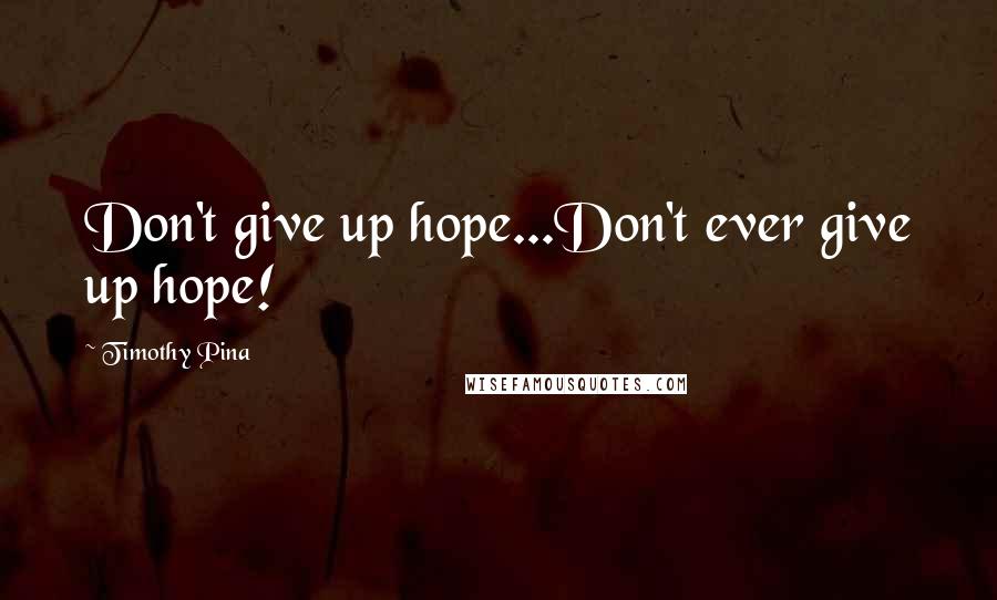 Timothy Pina Quotes: Don't give up hope...Don't ever give up hope!