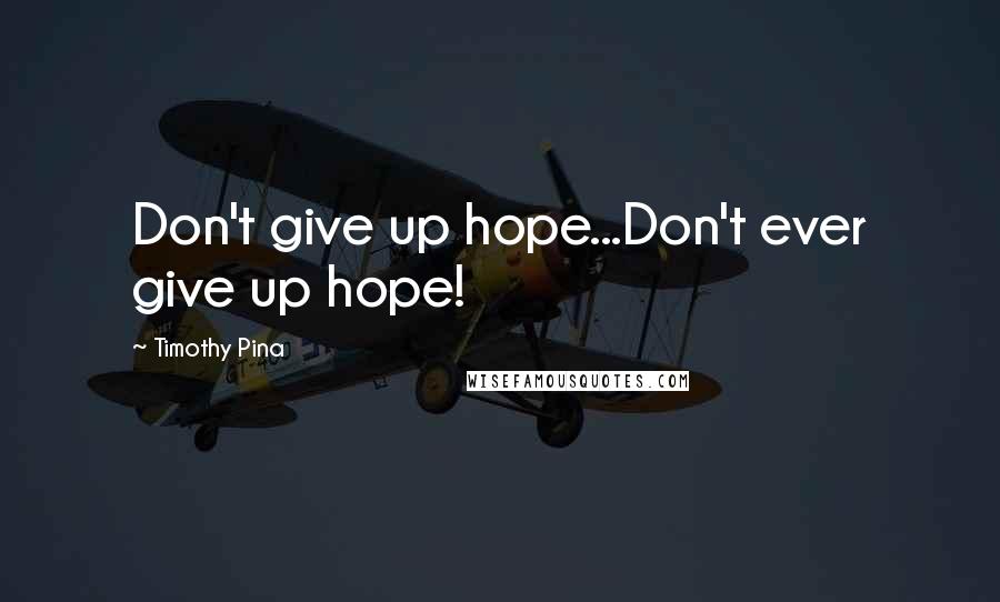 Timothy Pina Quotes: Don't give up hope...Don't ever give up hope!