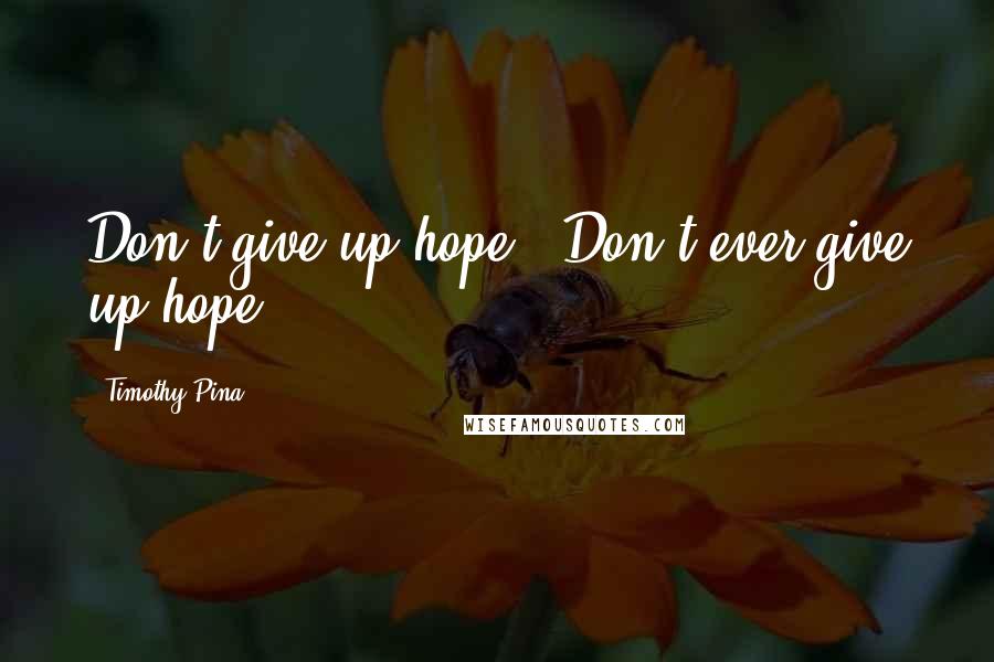 Timothy Pina Quotes: Don't give up hope...Don't ever give up hope!