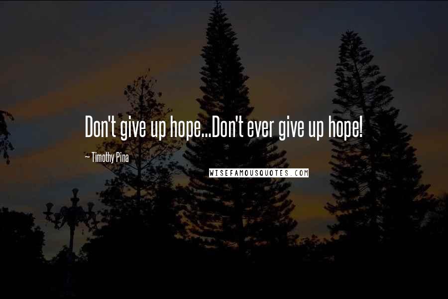 Timothy Pina Quotes: Don't give up hope...Don't ever give up hope!