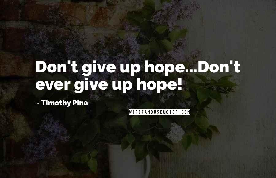 Timothy Pina Quotes: Don't give up hope...Don't ever give up hope!