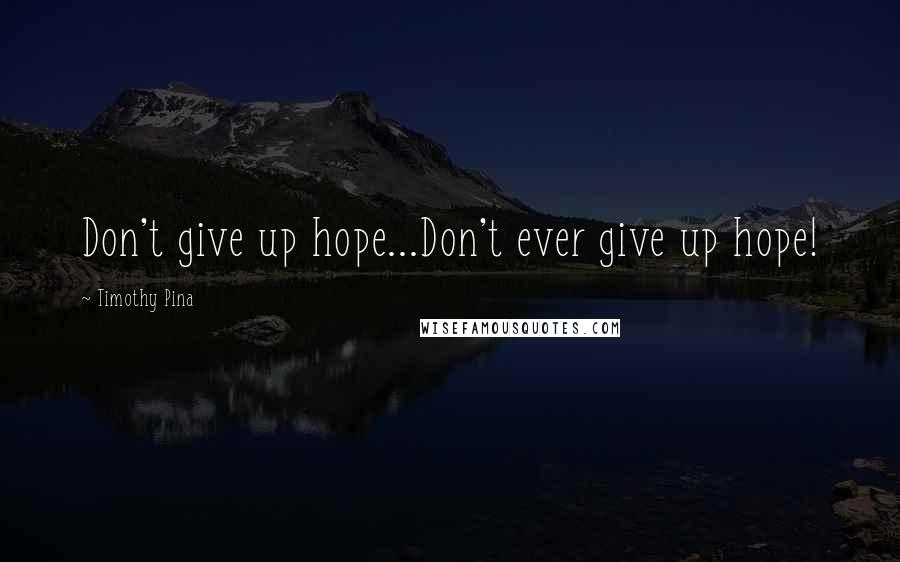 Timothy Pina Quotes: Don't give up hope...Don't ever give up hope!