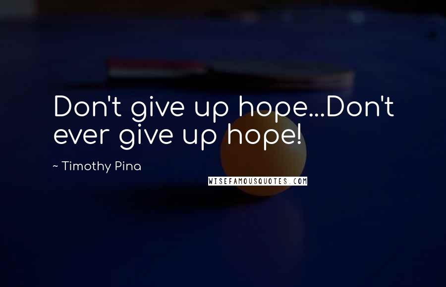 Timothy Pina Quotes: Don't give up hope...Don't ever give up hope!