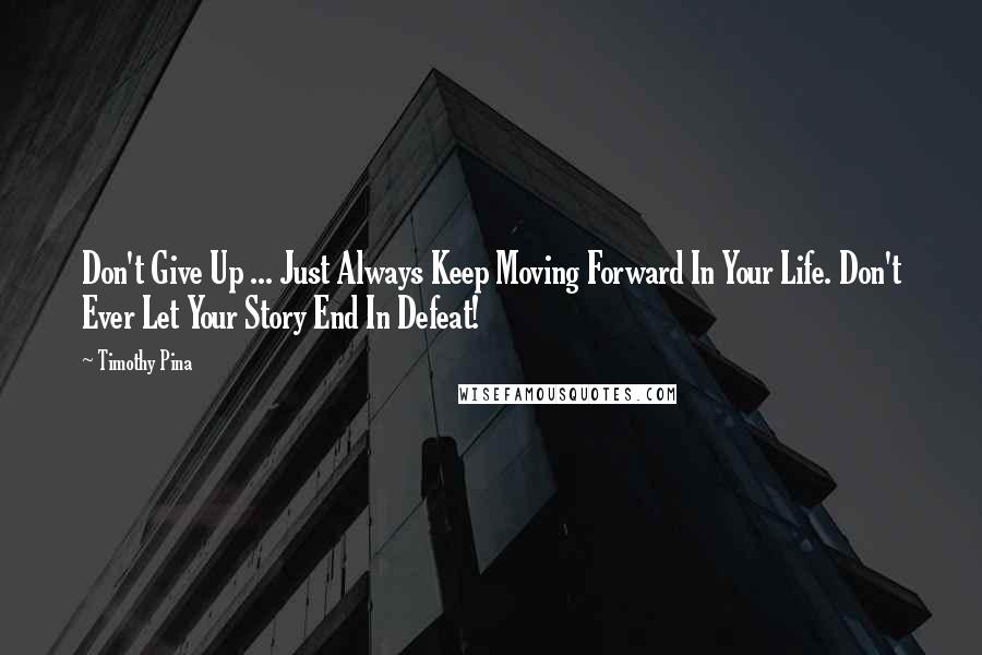 Timothy Pina Quotes: Don't Give Up ... Just Always Keep Moving Forward In Your Life. Don't Ever Let Your Story End In Defeat!