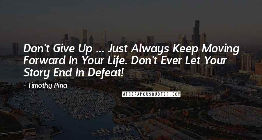 Timothy Pina Quotes: Don't Give Up ... Just Always Keep Moving Forward In Your Life. Don't Ever Let Your Story End In Defeat!