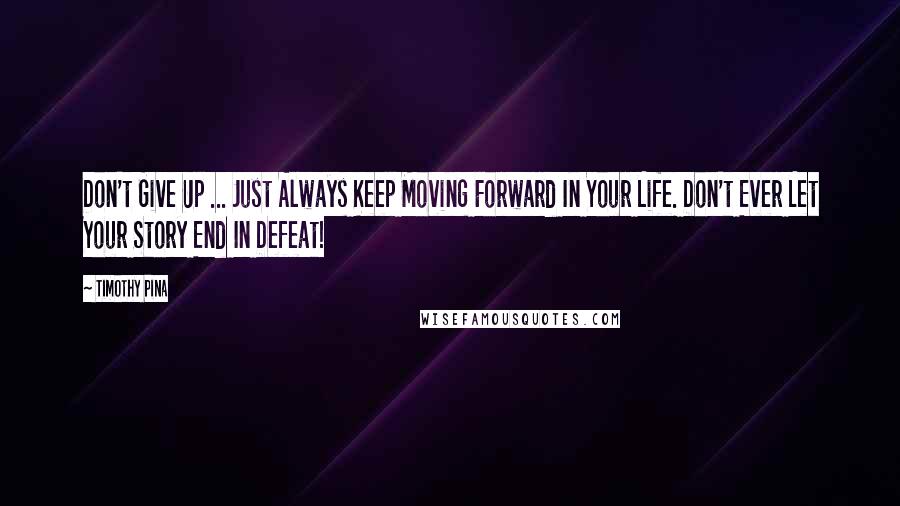 Timothy Pina Quotes: Don't Give Up ... Just Always Keep Moving Forward In Your Life. Don't Ever Let Your Story End In Defeat!