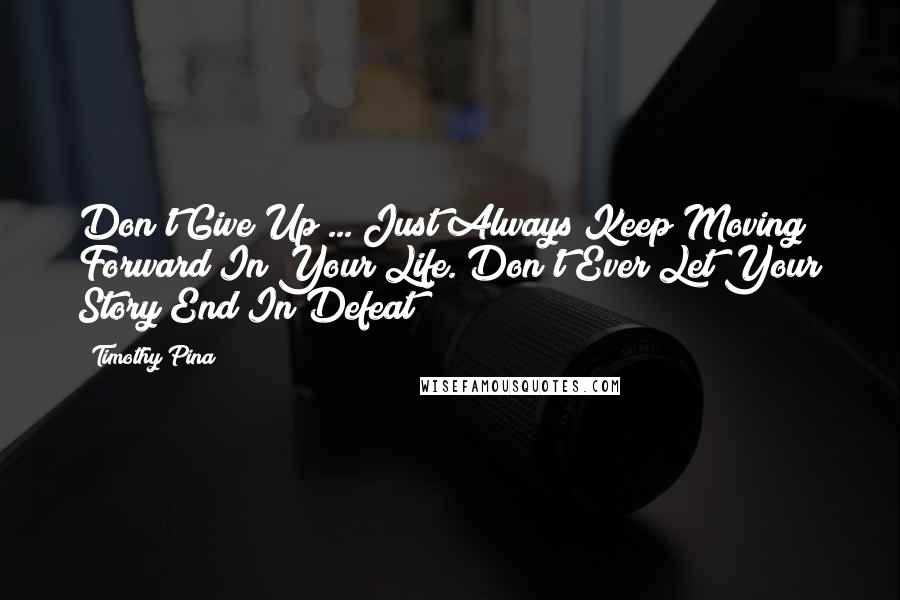 Timothy Pina Quotes: Don't Give Up ... Just Always Keep Moving Forward In Your Life. Don't Ever Let Your Story End In Defeat!