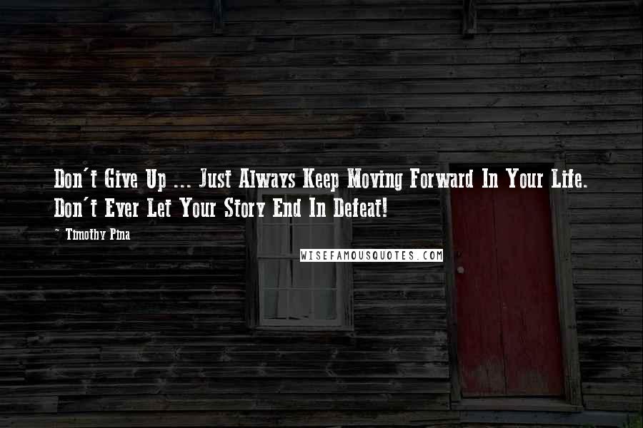 Timothy Pina Quotes: Don't Give Up ... Just Always Keep Moving Forward In Your Life. Don't Ever Let Your Story End In Defeat!