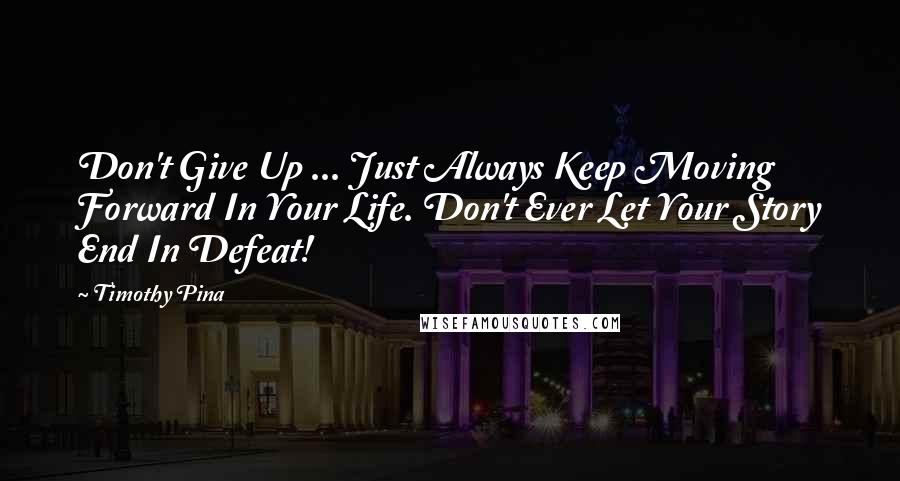 Timothy Pina Quotes: Don't Give Up ... Just Always Keep Moving Forward In Your Life. Don't Ever Let Your Story End In Defeat!