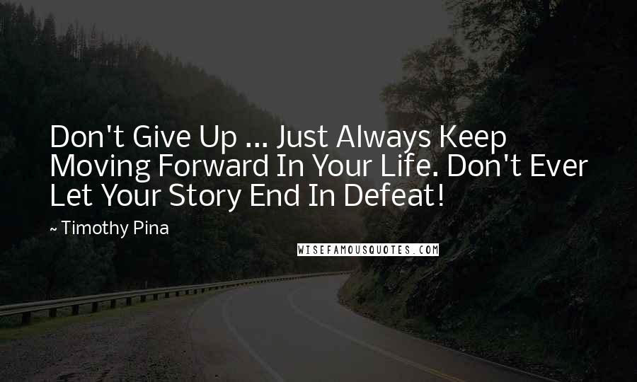 Timothy Pina Quotes: Don't Give Up ... Just Always Keep Moving Forward In Your Life. Don't Ever Let Your Story End In Defeat!