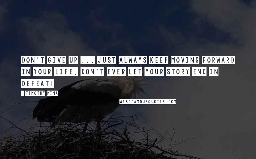 Timothy Pina Quotes: Don't Give Up ... Just Always Keep Moving Forward In Your Life. Don't Ever Let Your Story End In Defeat!